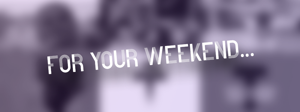 For Your Weekend…