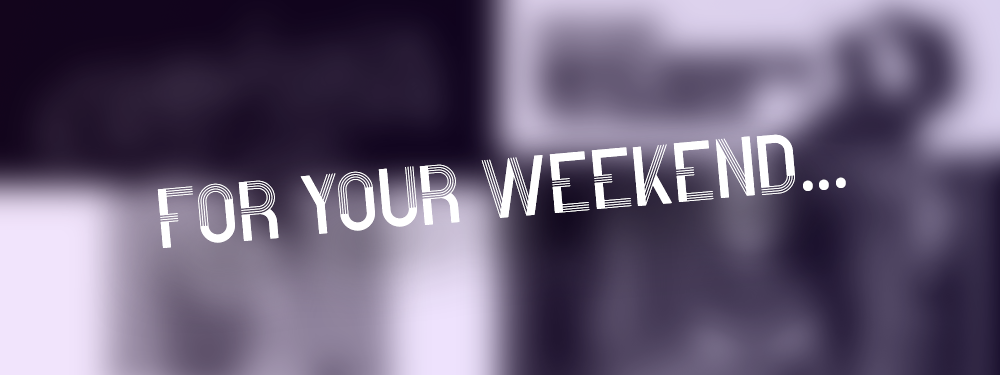 For Your Weekend…