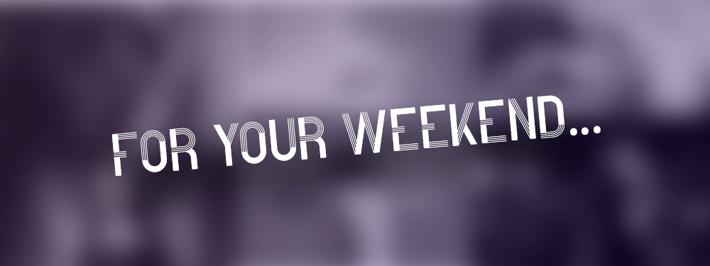 For Your Weekend…