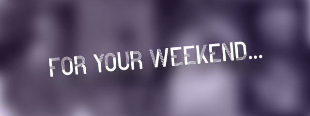 For Your Weekend…